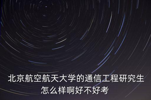  北京航空航天大學(xué)的通信工程研究生怎么樣啊好不好考