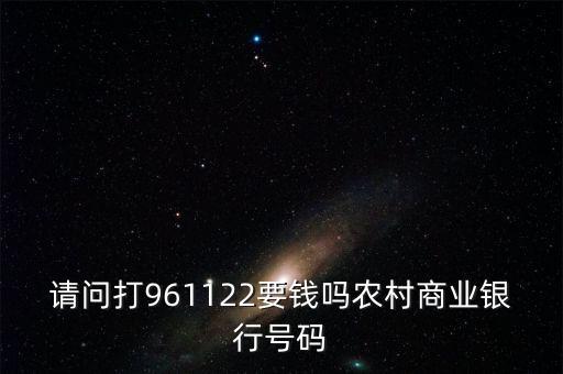 961122是什么電話(huà)，請(qǐng)問(wèn)打961122要錢(qián)嗎農(nóng)村商業(yè)銀行號(hào)碼