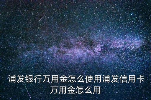  浦發(fā)銀行萬用金怎么使用浦發(fā)信用卡萬用金怎么用