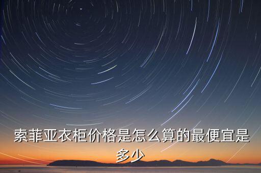 索菲亞衣柜價(jià)格是怎么算的最便宜是多少