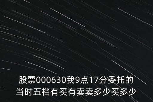 000630什么時(shí)候開盤，股票000630我9點(diǎn)17分委托的當(dāng)時(shí)五檔有買有賣賣多少買多少