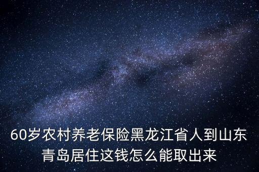 60歲農(nóng)村養(yǎng)老保險黑龍江省人到山東青島居住這錢怎么能取出來