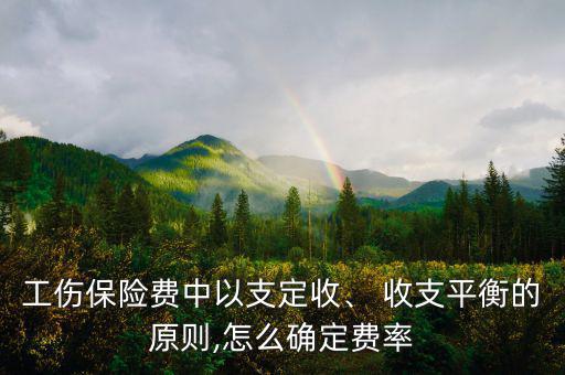 工傷保險費(fèi)中以支定收、 收支平衡的原則,怎么確定費(fèi)率