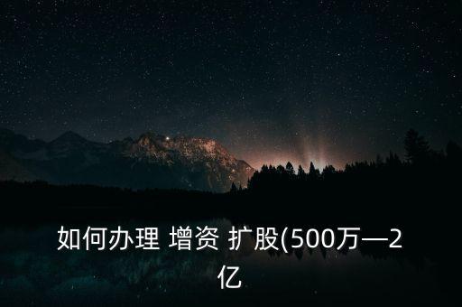 如何辦理 增資 擴(kuò)股(500萬(wàn)—2億