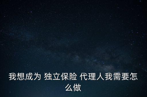 保險(xiǎn)獨(dú)立代理人怎么做,如何成為保險(xiǎn)獨(dú)立代理人