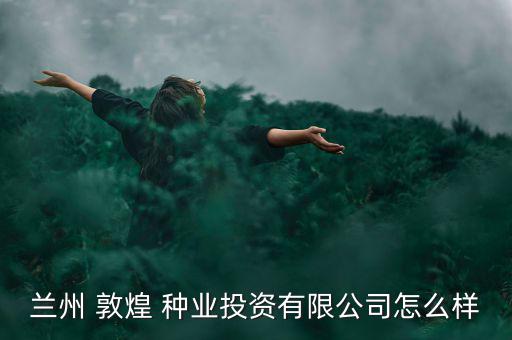 蘭州 敦煌 種業(yè)投資有限公司怎么樣