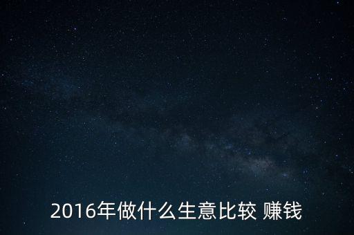 2016年做什么生意比較 賺錢