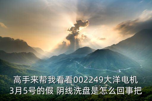 高手來(lái)幫我看看002249大洋電機(jī)3月5號(hào)的假 陰線洗盤是怎么回事把