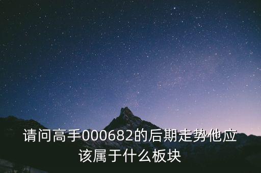 請(qǐng)問(wèn)高手000682的后期走勢(shì)他應(yīng)該屬于什么板塊