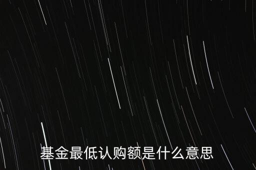 最低申購余額是什么意思，基金最低認(rèn)購額是什么意思