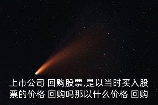 上市公司 回購股票,是以當(dāng)時買入股票的價格 回購嗎那以什么價格 回購