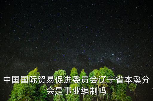 中國國際貿(mào)易促進(jìn)委員會遼寧省本溪分會是事業(yè)編制嗎