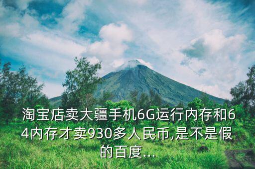  淘寶店賣(mài)大疆手機(jī)6G運(yùn)行內(nèi)存和64內(nèi)存才賣(mài)930多人民幣,是不是假的百度...