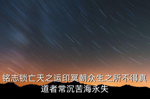 銘志鎖亡天之運(yùn)印冥朝眾生之所不得真道者常沉苦海永失