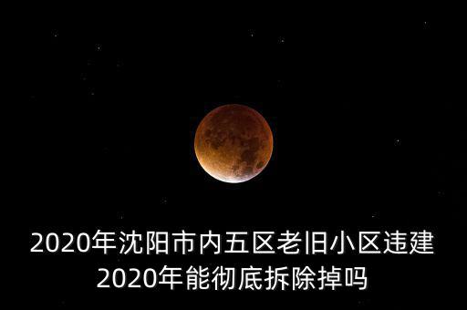 2020年沈陽市內(nèi)五區(qū)老舊小區(qū)違建2020年能徹底拆除掉嗎