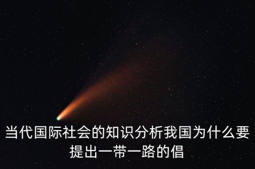 當(dāng)代國際社會的知識分析我國為什么要提出一帶一路的倡