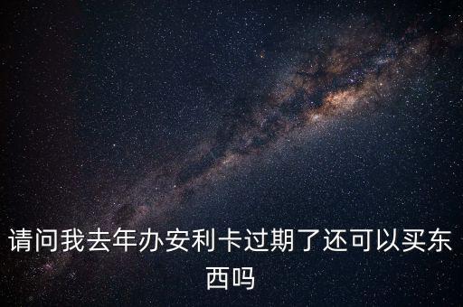 請問我去年辦安利卡過期了還可以買東西嗎