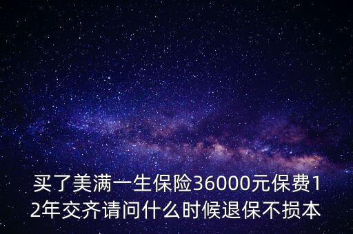 買了美滿一生保險36000元保費12年交齊請問什么時候退保不損本