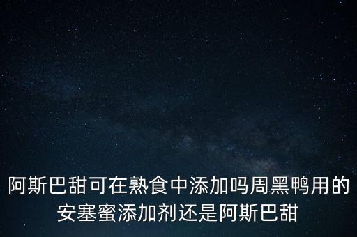 阿斯巴甜可在熟食中添加嗎周黑鴨用的安塞蜜添加劑還是阿斯巴甜