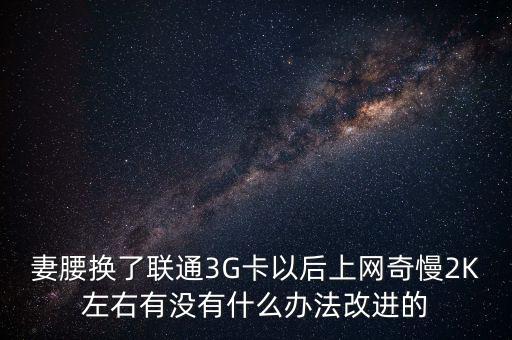 中國聯(lián)通有什么可以改進(jìn)的，妻腰換了聯(lián)通3G卡以后上網(wǎng)奇慢2K左右有沒有什么辦法改進(jìn)的