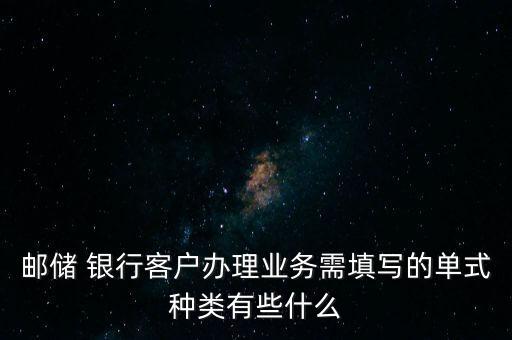 郵儲 銀行客戶辦理業(yè)務(wù)需填寫的單式種類有些什么