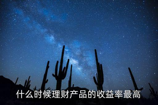 什么時候理財產(chǎn)品收益高，什么時候理財產(chǎn)品的收益率最高