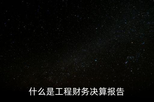 什么是工程財務(wù)決算報告