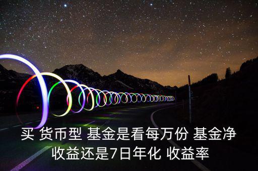 買 貨幣型 基金是看每萬份 基金凈 收益還是7日年化 收益率