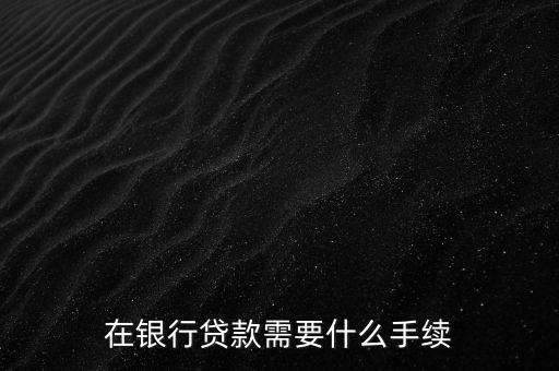 銀行貸款要什么手續(xù)，在銀行貸款需要什么手續(xù)