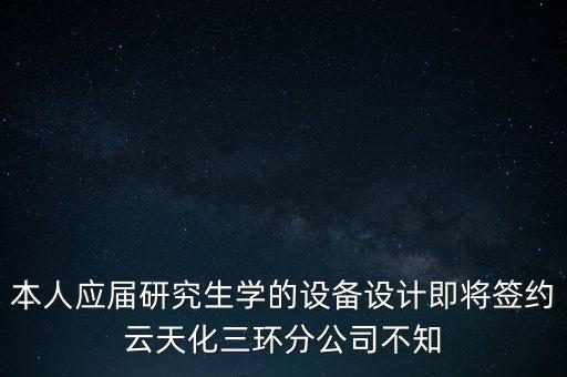 本人應屆研究生學的設備設計即將簽約云天化三環(huán)分公司不知