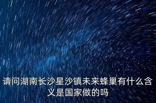 請問湖南長沙星沙鎮(zhèn)未來蜂巢有什么含義是國家做的嗎