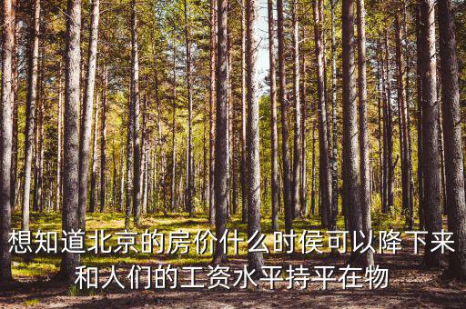 想知道北京的房價(jià)什么時(shí)侯可以降下來和人們的工資水平持平在物