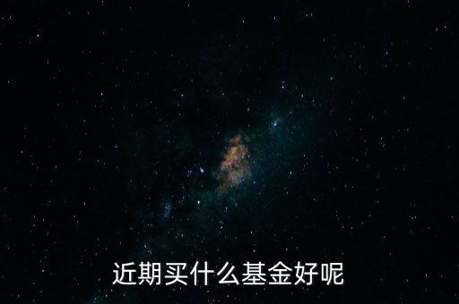 近期買(mǎi)什么基金好呢