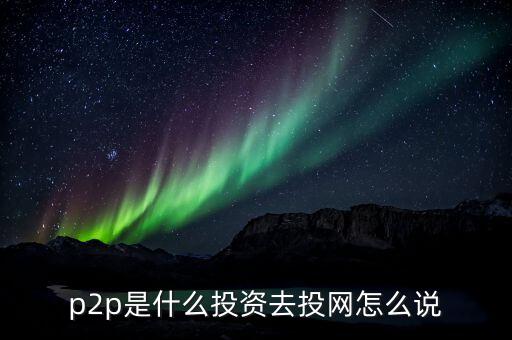 p2p是什么投資去投網(wǎng)怎么說(shuō)