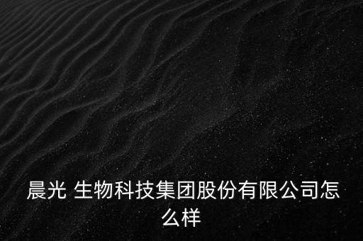  晨光 生物科技集團(tuán)股份有限公司怎么樣