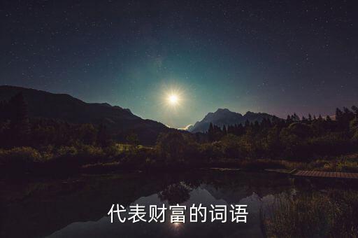 什么可以比喻成財富，求古代用來形容財富的詞