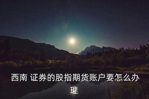  西南 證券的股指期貨賬戶要怎么辦理