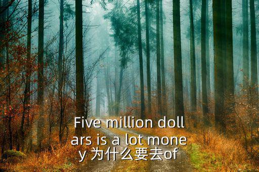 Five million dollars is a lot money 為什么要去of