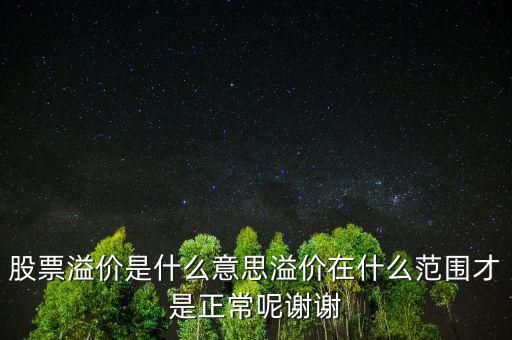 股票溢價是什么意思溢價在什么范圍才是正常呢謝謝