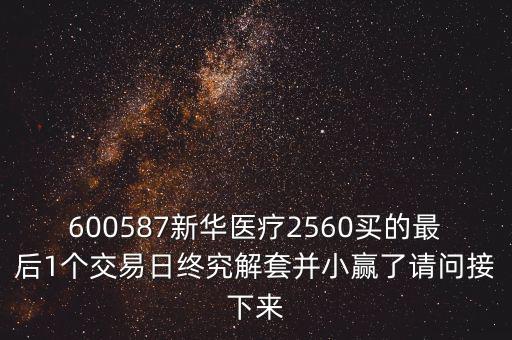 600587新華醫(yī)療2560買的最后1個交易日終究解套并小贏了請問接下來