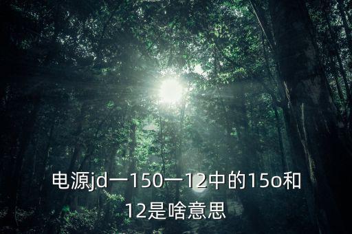 電源jd一150一12中的15o和12是啥意思