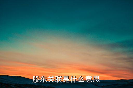 什么是關(guān)聯(lián)股東，股東關(guān)聯(lián)是什么意思