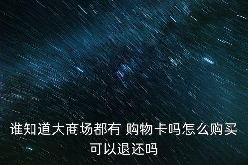 誰知道大商場(chǎng)都有 購(gòu)物卡嗎怎么購(gòu)買可以退還嗎