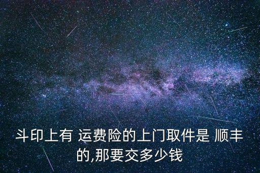 斗印上有 運(yùn)費(fèi)險(xiǎn)的上門(mén)取件是 順豐的,那要交多少錢