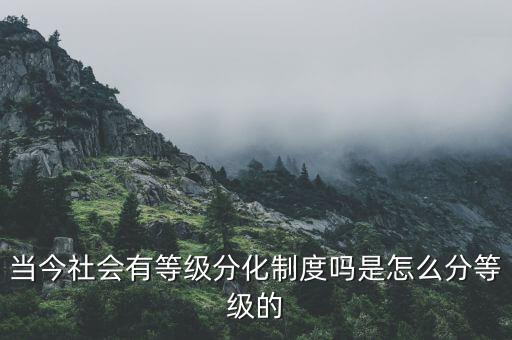 當(dāng)今社會(huì)有等級分化制度嗎是怎么分等級的