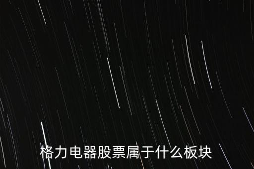 格力電器是什么板塊，皇氏集團(tuán)屬于創(chuàng)業(yè)板那格力電器屬可什么謝謝