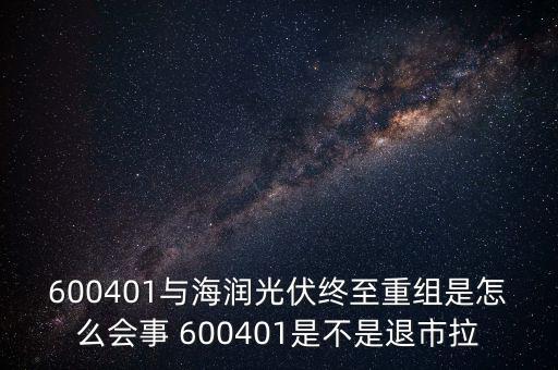 600401與海潤光伏終至重組是怎么會(huì)事 600401是不是退市拉