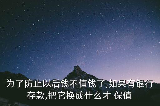 為了防止以后錢不值錢了,如果有銀行存款,把它換成什么才 保值