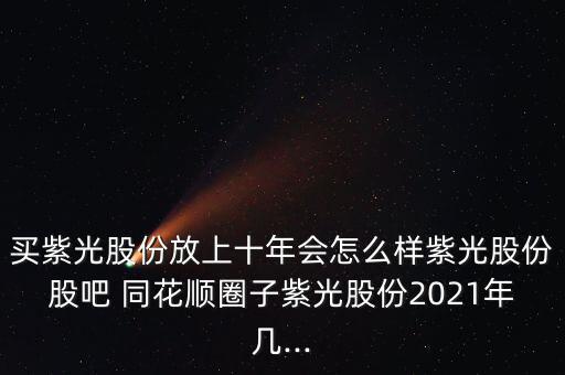 買紫光股份放上十年會怎么樣紫光股份股吧 同花順圈子紫光股份2021年幾...