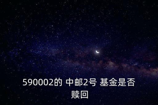 590002的 中郵2號(hào) 基金是否 贖回